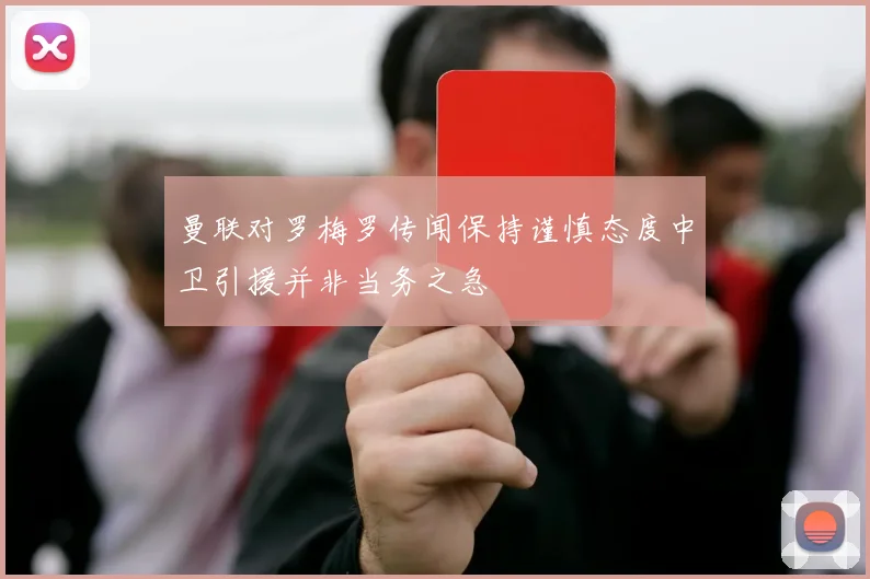 曼联对罗梅罗传闻保持谨慎态度中卫引援并非当务之急