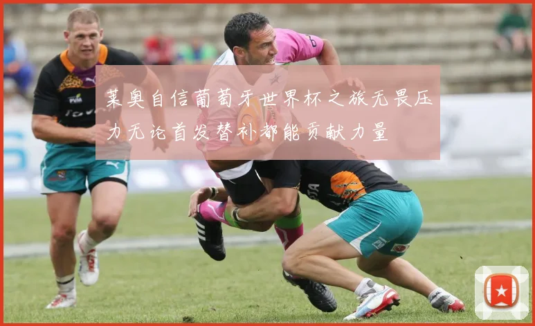 莱奥自信葡萄牙世界杯之旅无畏压力无论首发替补都能贡献力量