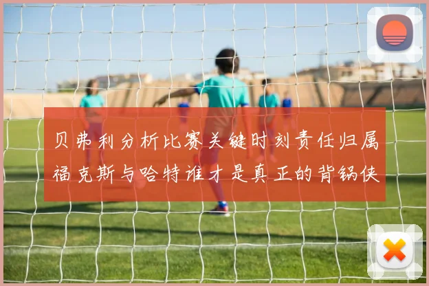 贝弗利分析比赛关键时刻责任归属福克斯与哈特谁才是真正的背锅侠