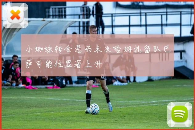 小蜘蛛转会悬而未决哈姆扎留队巴萨可能性显著上升