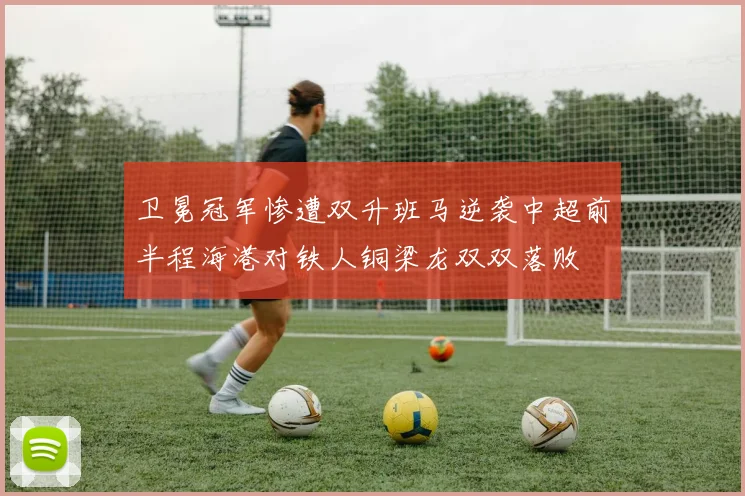 卫冕冠军惨遭双升班马逆袭中超前半程海港对铁人铜梁龙双双落败
