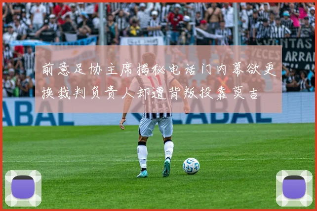 前意足协主席揭秘电话门内幕欲更换裁判负责人却遭背叛投靠莫吉