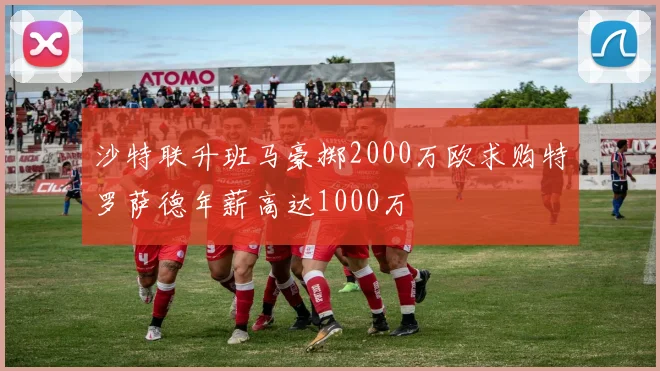 沙特联升班马豪掷2000万欧求购特罗萨德年薪高达1000万