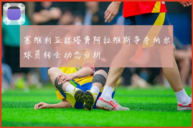 塞维利亚赫塔费阿拉维斯争夺纳尔球员转会动态分析
