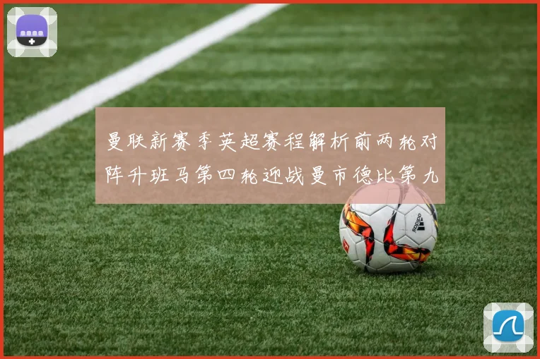 曼联新赛季英超赛程解析前两轮对阵升班马第四轮迎战曼市德比第九轮挑战蓝军