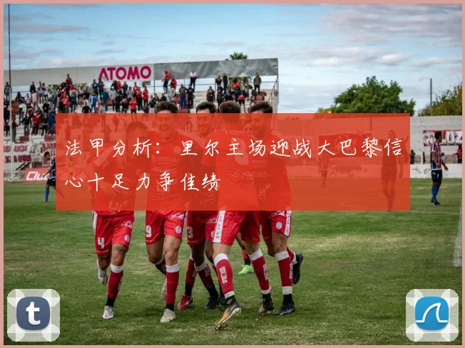 法甲分析：里尔主场迎战大巴黎信心十足力争佳绩