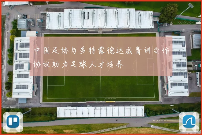 中国足协与多特蒙德达成青训合作协议助力足球人才培养