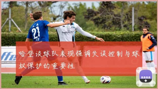 哈登谈球队表现强调失误控制与球权保护的重要性