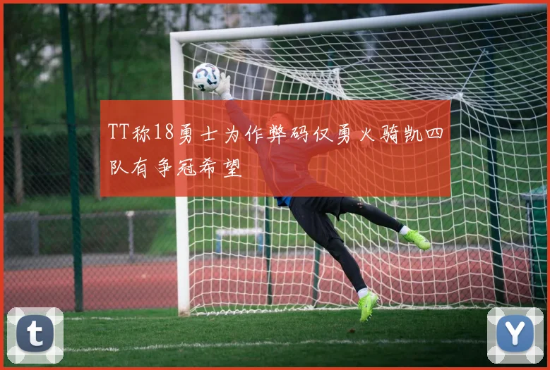 TT称18勇士为作弊码仅勇火骑凯四队有争冠希望