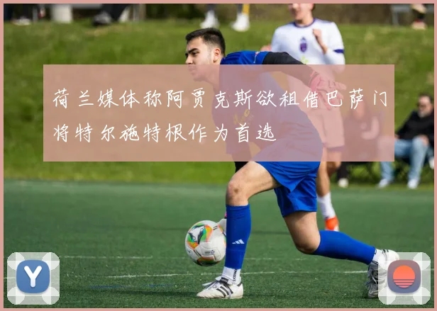荷兰媒体称阿贾克斯欲租借巴萨门将特尔施特根作为首选