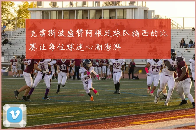 克雷斯波盛赞阿根廷球队梅西的比赛让每位球迷心潮澎湃
