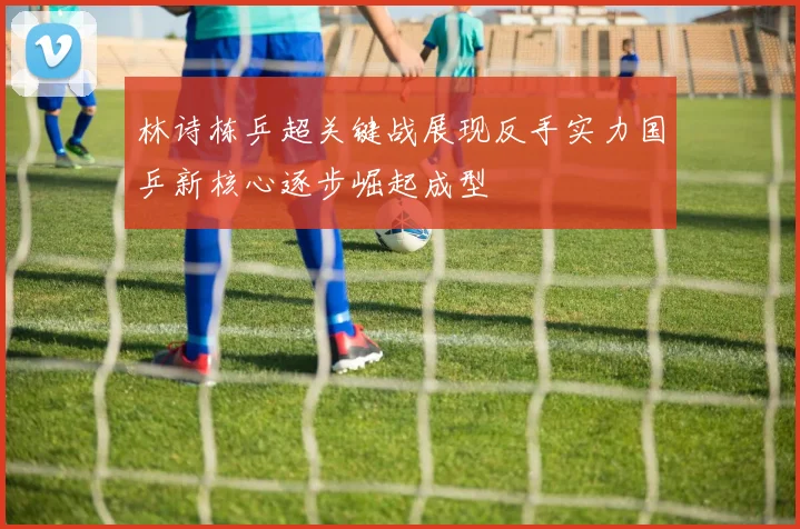 林诗栋乒超关键战展现反手实力国乒新核心逐步崛起成型