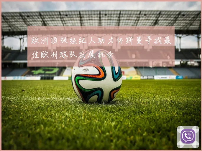 欧洲顶级经纪人助力怀斯曼寻找最佳欧洲球队发展机会