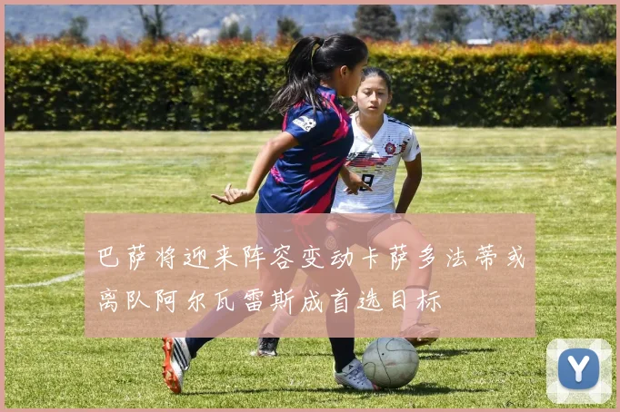 巴萨将迎来阵容变动卡萨多法蒂或离队阿尔瓦雷斯成首选目标