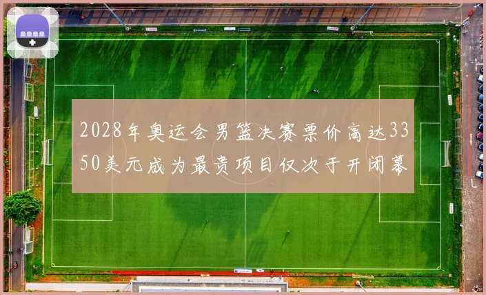 2028年奥运会男篮决赛票价高达3350美元成为最贵项目仅次于开闭幕式