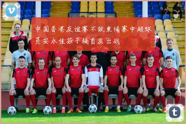 中国香港友谊赛不敌柬埔寨中超球员安永佳茹子楠首发出战