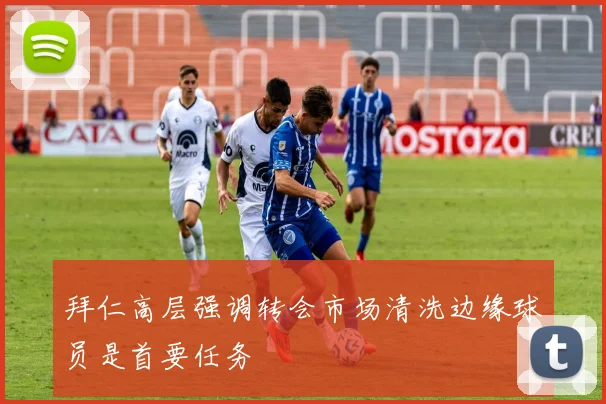 拜仁高层强调转会市场清洗边缘球员是首要任务