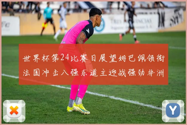 世界杯第24比赛日展望姆巴佩领衔法国冲击八强东道主迎战强劲非洲对手