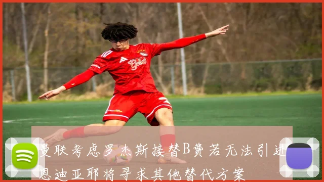 曼联考虑罗杰斯接替B费若无法引进恩迪亚耶将寻求其他替代方案