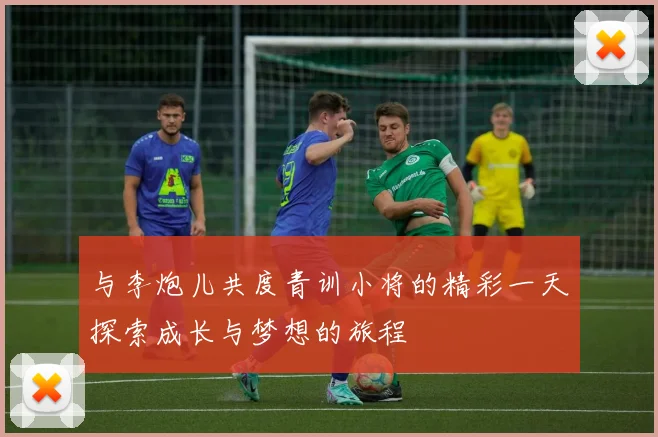 与李炮儿共度青训小将的精彩一天探索成长与梦想的旅程