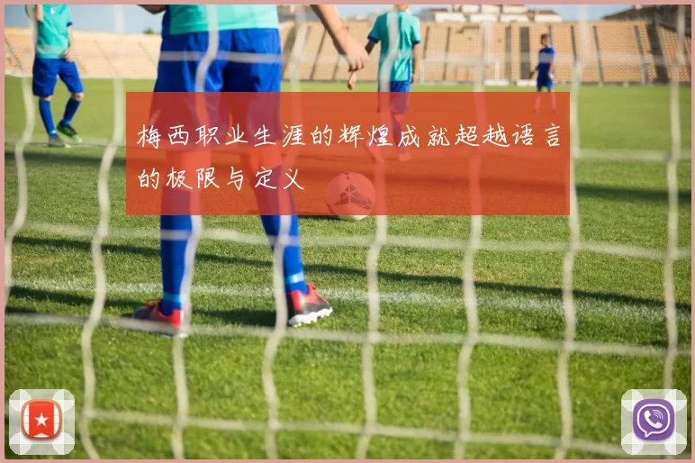 梅西职业生涯的辉煌成就超越语言的极限与定义