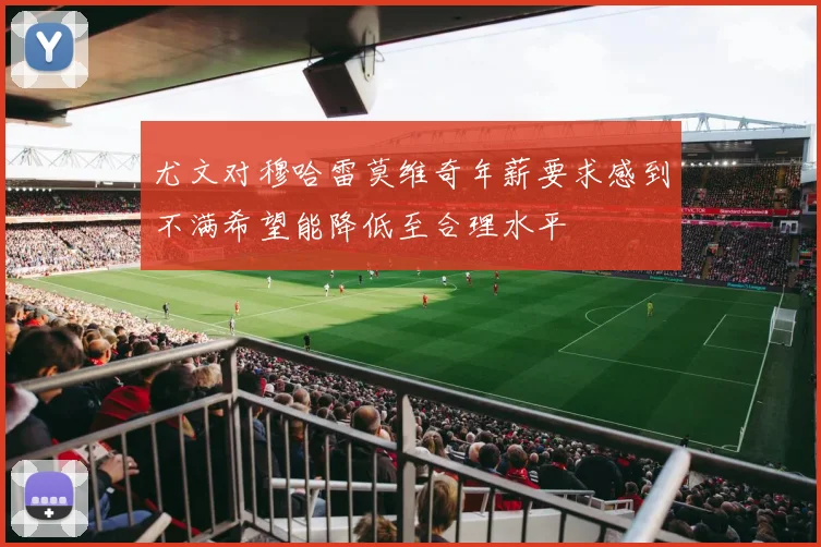 尤文对穆哈雷莫维奇年薪要求感到不满希望能降低至合理水平