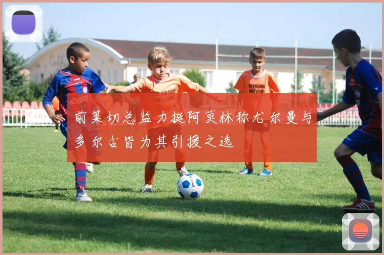前莱切总监力挺阿莫林称尤尔曼与多尔古皆为其引援之选