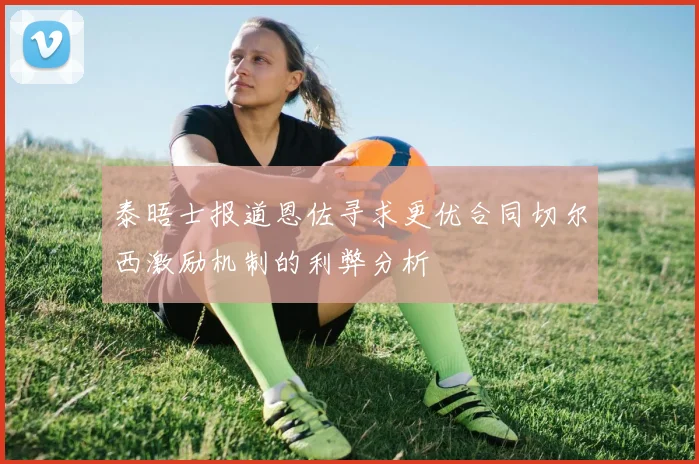 泰晤士报道恩佐寻求更优合同切尔西激励机制的利弊分析