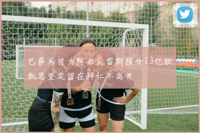 巴萨或将为阿尔瓦雷斯报价13亿欧凯恩坚定留在拜仁不离开