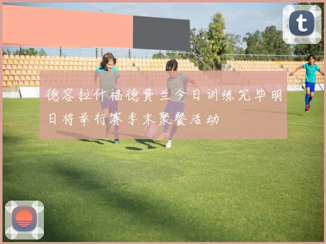 德容拉什福德费兰今日训练完毕明日将举行赛季末聚餐活动
