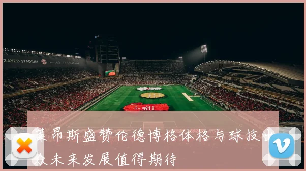 莱昂斯盛赞伦德博格体格与球技出众未来发展值得期待