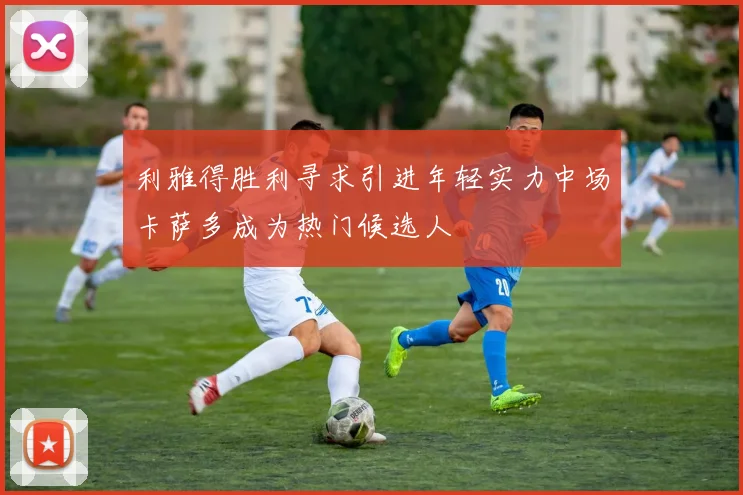 利雅得胜利寻求引进年轻实力中场卡萨多成为热门候选人