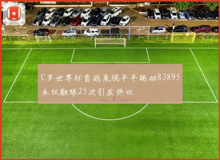 C罗世界杯首战表现平平跑动83895米仅触球25次引发热议
