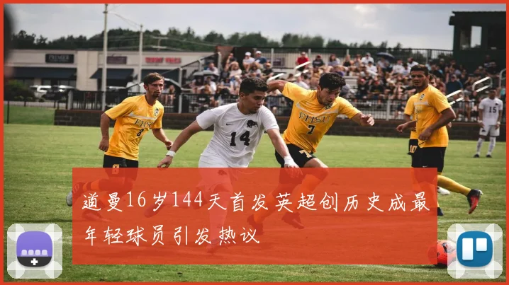 道曼16岁144天首发英超创历史成最年轻球员引发热议