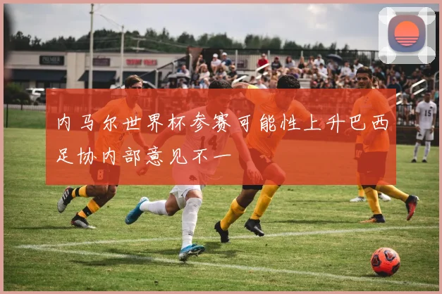 内马尔世界杯参赛可能性上升巴西足协内部意见不一