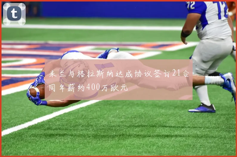 米兰与格拉斯纳达成协议签订21合同年薪约400万欧元